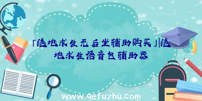 「绝地求生无后坐辅助购买」|绝地求生语音包辅助器